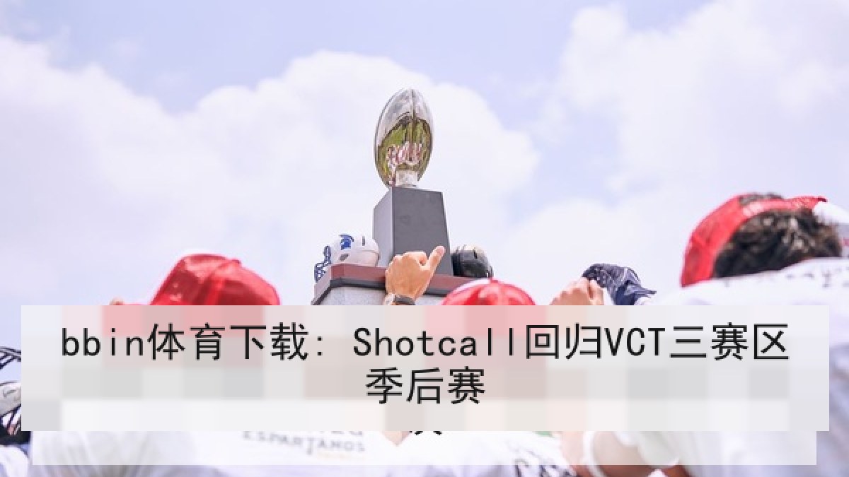 bbin体育下载: Shotcall回归VCT三赛区季后赛
