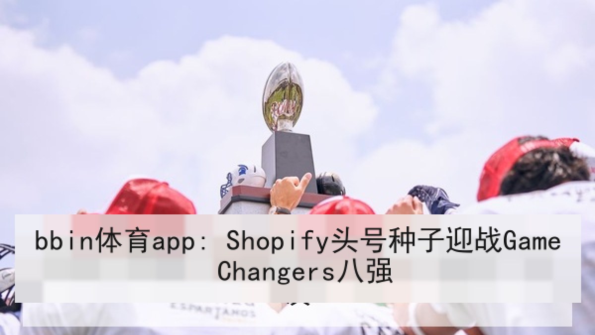 bbin体育app: Shopify头号种子迎战Game Changers八强