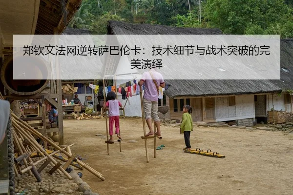 郑钦文法网逆转萨巴伦卡：技术细节与战术突破的完美演绎