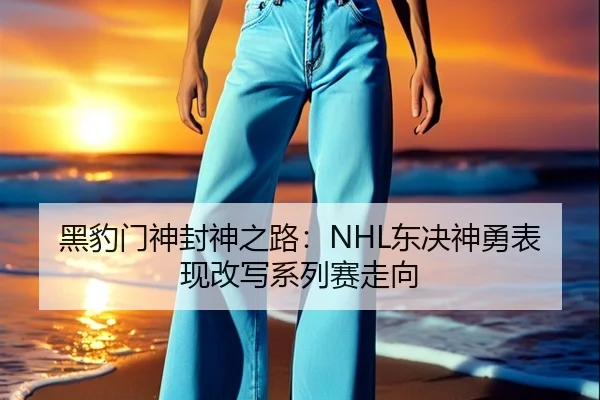 黑豹门神封神之路：NHL东决神勇表现改写系列赛走向