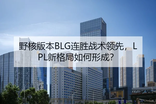 野核版本BLG连胜战术领先，LPL新格局如何形成？