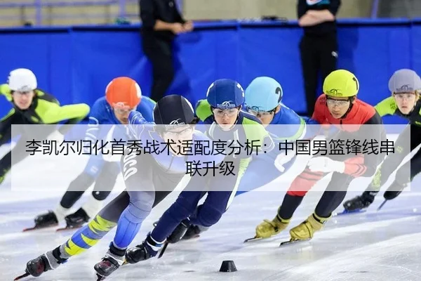 李凯尔归化首秀战术适配度分析：中国男篮锋线串联升级