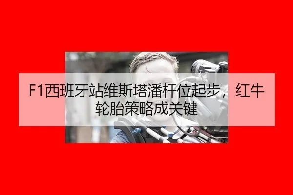 F1西班牙站维斯塔潘杆位起步，红牛轮胎策略成关键