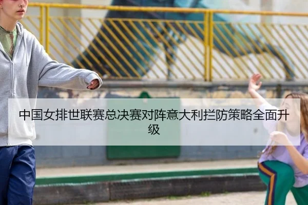 中国女排世联赛总决赛对阵意大利拦防策略全面升级