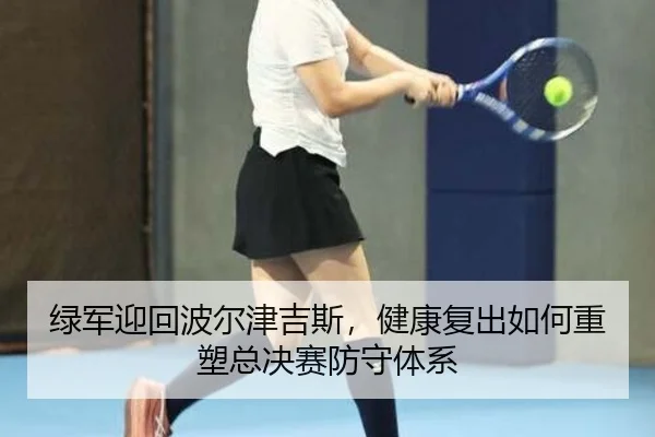 绿军迎回波尔津吉斯，健康复出如何重塑总决赛防守体系