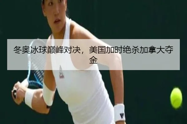 冬奥冰球巅峰对决，美国加时绝杀加拿大夺金