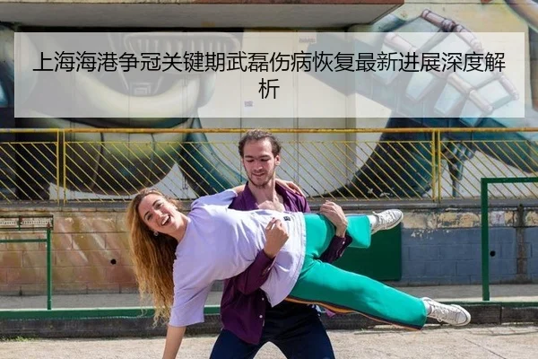 上海海港争冠关键期武磊伤病恢复最新进展深度解析