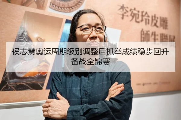侯志慧奥运周期级别调整后抓举成绩稳步回升备战全锦赛