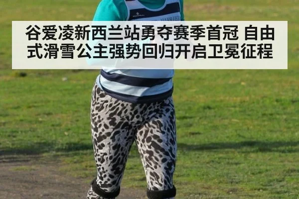 谷爱凌新西兰站勇夺赛季首冠 自由式滑雪公主强势回归开启卫冕征程